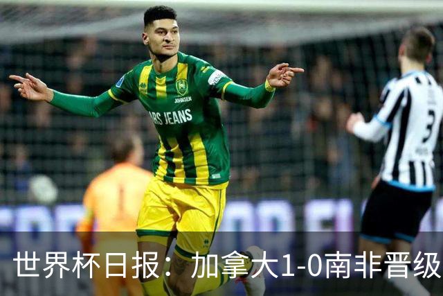 世界杯日报：加拿大1-0南非晋级创历史 韩国主帅洪明甫下课