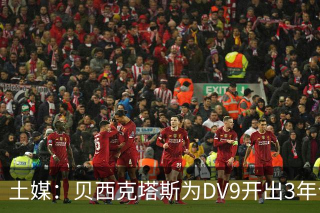 土媒：贝西克塔斯为DV9开出3年合同，球员未收到其他同等水平报价