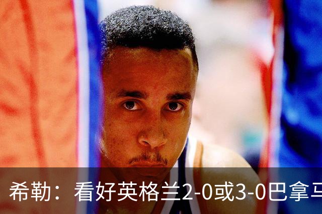 希勒：看好英格兰2-0或3-0巴拿马 凯恩错失机会后肯定想进球