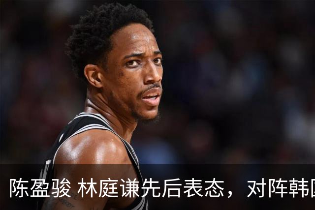 陈盈骏 林庭谦先后表态，对阵韩国全力争胜 中国男篮两队携手出线？
